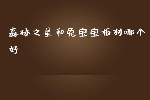 森林之星和兔宝宝板材哪个好_https://www.apanben.com_在线喊单_第1张