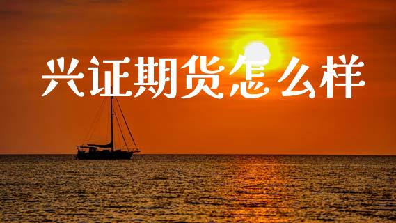 兴证期货怎么样_https://www.apanben.com_股市分析_第1张
