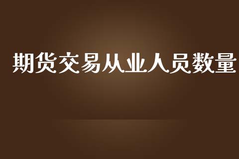 期货交易从业人员数量_https://www.apanben.com_股市分析_第1张