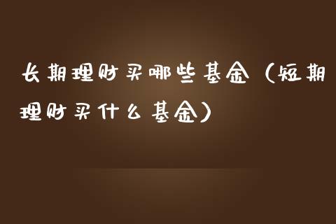 长期理财买哪些基金（短期理财买什么基金）_https://www.apanben.com_财经资讯_第1张