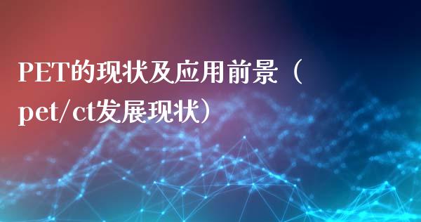 PET的现状及应用前景（pet/ct发展现状）_https://www.apanben.com_国际期货_第1张