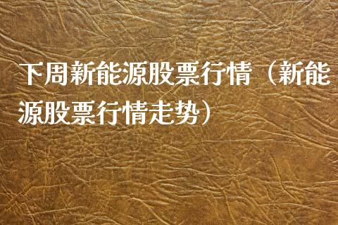 下周新能源股票行情（新能源股票行情走势）_https://www.apanben.com_股市分析_第1张