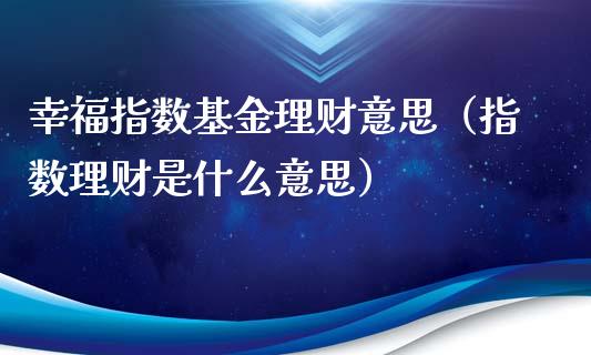 幸福指数基金理财意思（指数理财是什么意思）_https://www.apanben.com_国际财经_第1张