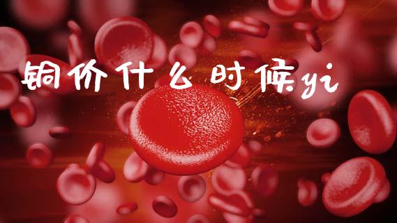 铜价什么时候yi_https://www.apanben.com_期货学院_第1张