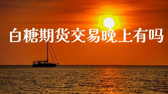 白糖期货交易晚上有吗_https://www.apanben.com_股市分析_第1张