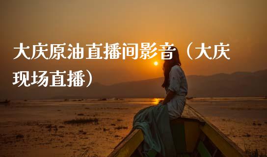 大庆原油直播间影音（大庆现场直播）_https://www.apanben.com_在线喊单_第1张