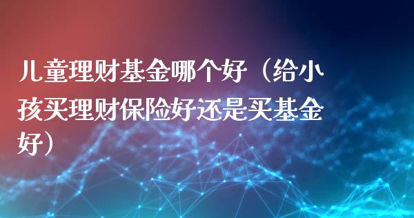 儿童理财基金哪个好（给小孩买理财保险好还是买基金好）_https://www.apanben.com_财经资讯_第1张