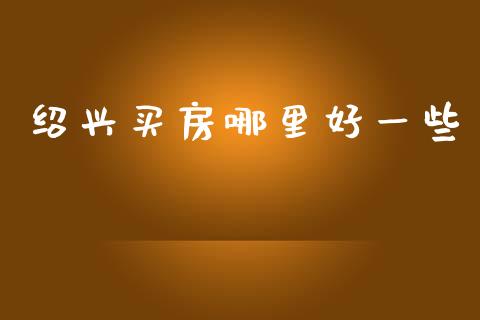 绍兴买房哪里好一些_https://www.apanben.com_股票怎么玩_第1张