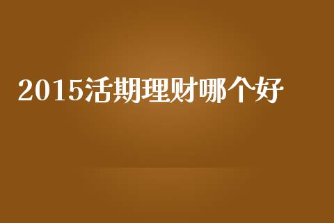 2015活期理财哪个好_https://www.apanben.com_财经资讯_第1张