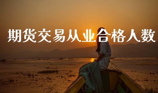 期货交易从业合格人数_https://www.apanben.com_国际期货_第1张