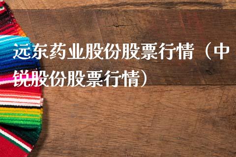 远东药业股份股票行情（中锐股份股票行情）_https://www.apanben.com_股票怎么玩_第1张