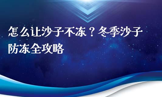 怎么让沙子不冻？冬季沙子防冻全攻略_https://www.apanben.com_财经资讯_第1张