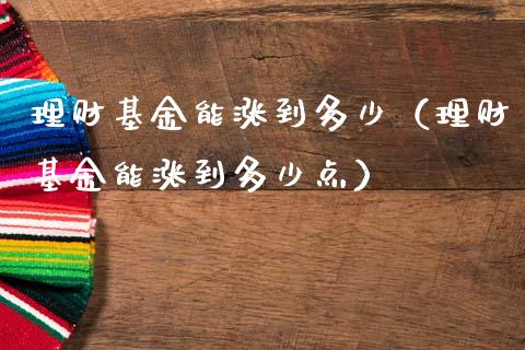 理财基金能涨到多少（理财基金能涨到多少点）_https://www.apanben.com_国际财经_第1张