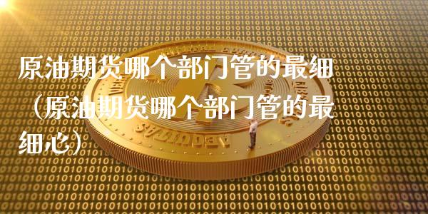原油期货哪个部门管的最细（原油期货哪个部门管的最细心）_https://www.apanben.com_国际期货_第1张