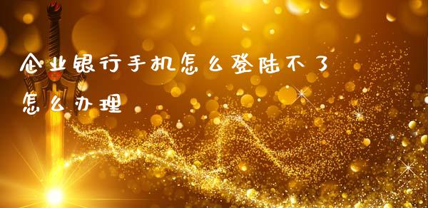 企业银行手机怎么登陆不了怎么办理_https://www.apanben.com_国际期货_第1张