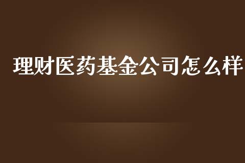 理财医药基金公司怎么样_https://www.apanben.com_国际财经_第1张