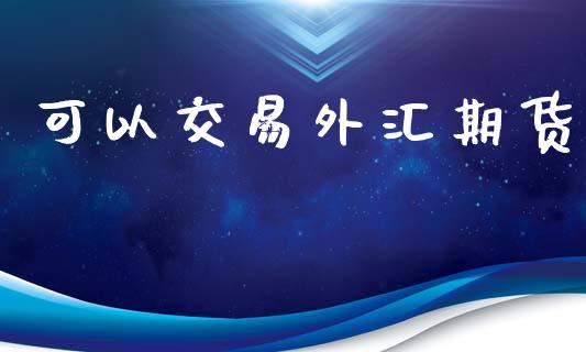 可以交易外汇期货_https://www.apanben.com_财经资讯_第1张