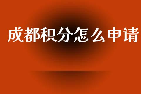 成都积分怎么申请_https://www.apanben.com_财经资讯_第1张