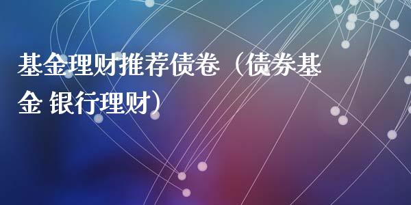 基金理财推荐债卷（债券基金 银行理财）_https://www.apanben.com_国际财经_第1张