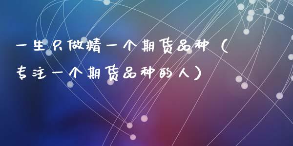 一生只做精一个期货品种（专注一个期货品种的人）_https://www.apanben.com_期货学院_第1张