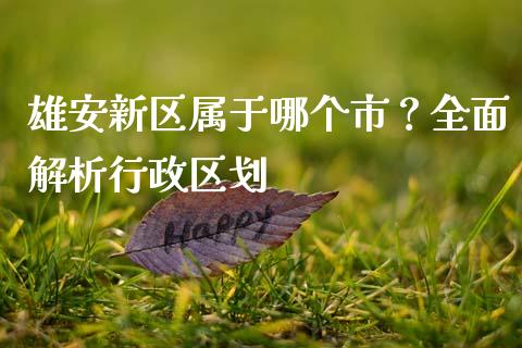 雄安新区属于哪个市？全面解析行政区划_https://www.apanben.com_在线喊单_第1张