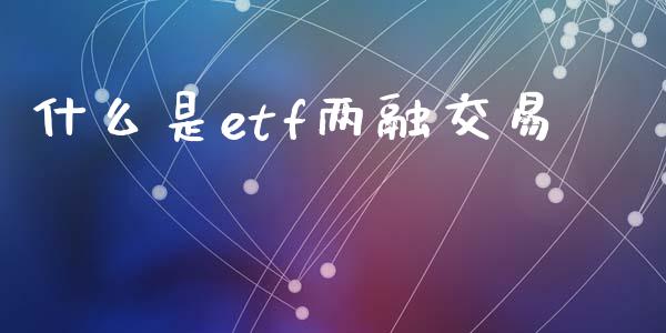 什么是etf两融交易_https://www.apanben.com_在线喊单_第1张