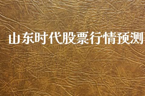 山东时代股票行情预测_https://www.apanben.com_股票怎么玩_第1张