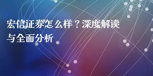 宏信证券怎么样？深度解读与全面分析_https://www.apanben.com_国际财经_第1张