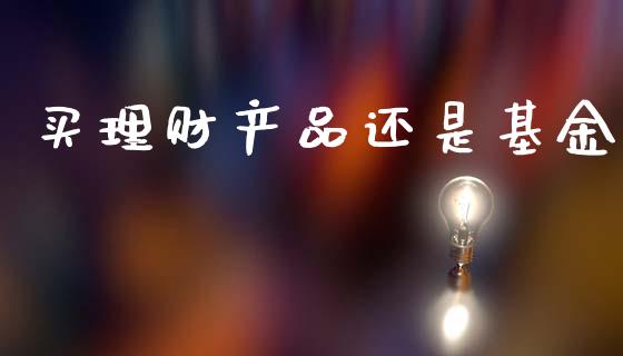 买理财产品还是基金_https://www.apanben.com_国际财经_第1张