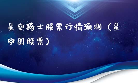 星空骑士股票行情预测（星空图股票）_https://www.apanben.com_股市分析_第1张