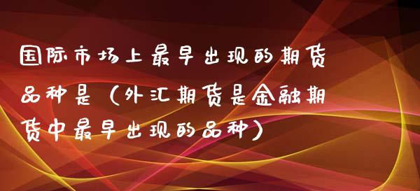国际市场上最早出现的期货品种是（外汇期货是金融期货中最早出现的品种）_https://www.apanben.com_国际期货_第1张
