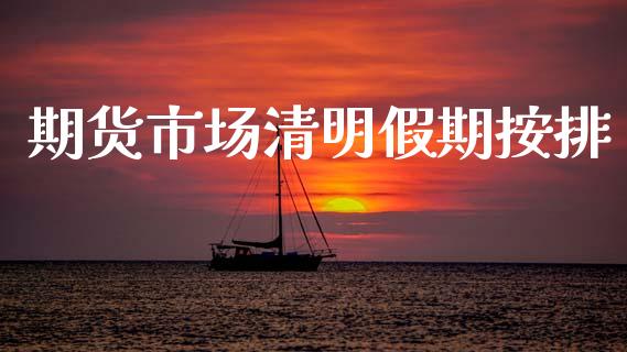 期货市场清明假期按排_https://www.apanben.com_国际期货_第1张