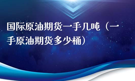 国际原油期货一手几吨（一手原油期货多少桶）_https://www.apanben.com_期货学院_第1张