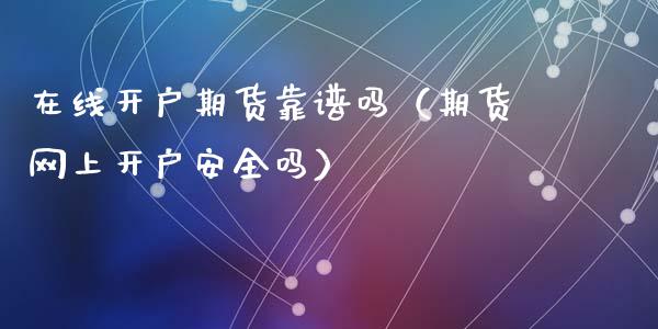 在线开户期货靠谱吗（期货网上开户安全吗）_https://www.apanben.com_在线喊单_第1张
