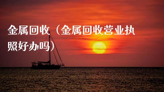 金属回收（金属回收营业执照好办吗）_https://www.apanben.com_国际期货_第1张