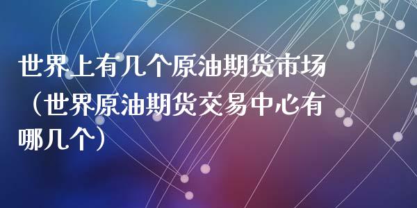 世界上有几个原油期货市场（世界原油期货交易中心有哪几个）_https://www.apanben.com_国际期货_第1张