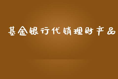 基金银行代销理财产品_https://www.apanben.com_国际财经_第1张