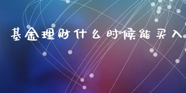 基金理财什么时候能买入_https://www.apanben.com_国际财经_第1张
