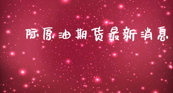 囯际原油期货最新消息_https://www.apanben.com_期货学院_第1张