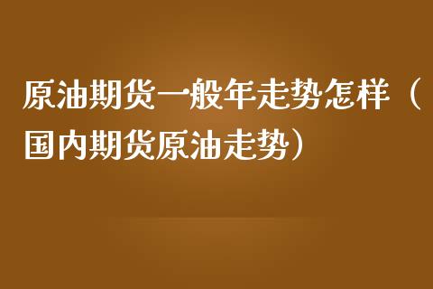 原油期货一般年走势怎样（国内期货原油走势）_https://www.apanben.com_国际期货_第1张