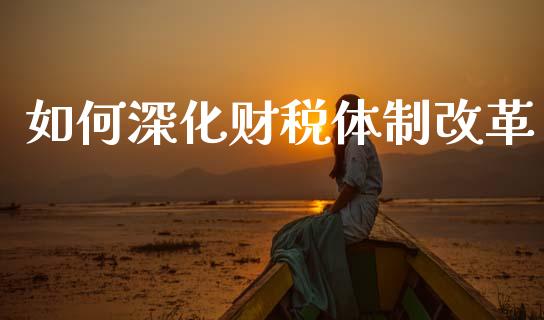 如何深化财税体制改革_https://www.apanben.com_在线喊单_第1张