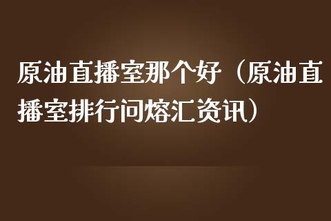 原油直播室那个好（原油直播室排行问熔汇资讯）_https://www.apanben.com_在线喊单_第1张