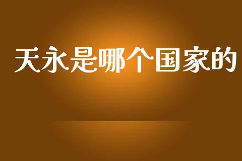 天永是哪个国家的_https://www.apanben.com_国际财经_第1张
