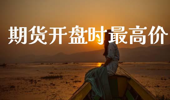 期货开盘时最高价_https://www.apanben.com_在线喊单_第1张
