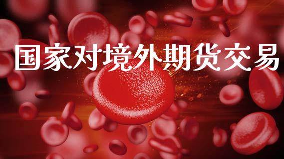 国家对境外期货交易_https://www.apanben.com_在线喊单_第1张