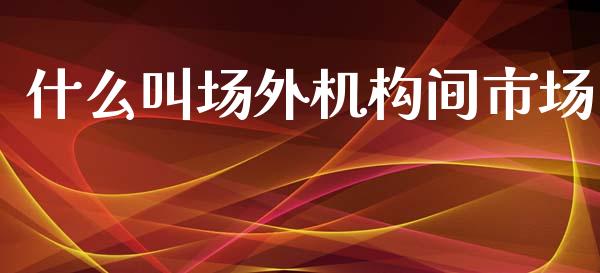 什么叫场外机构间市场_https://www.apanben.com_股市分析_第1张