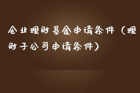 企业理财基金申请条件（理财子公司申请条件）_https://www.apanben.com_财经资讯_第1张