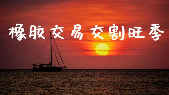 橡胶交易交割旺季_https://www.apanben.com_期货学院_第1张