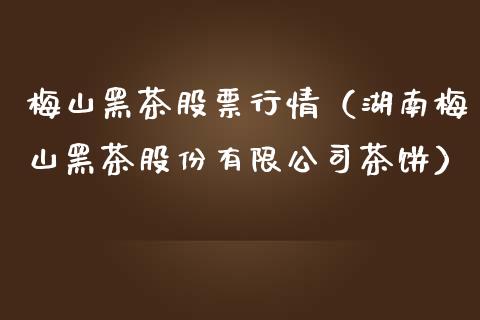 梅山黑茶股票行情（湖南梅山黑茶股份有限公司茶饼）_https://www.apanben.com_股市分析_第1张
