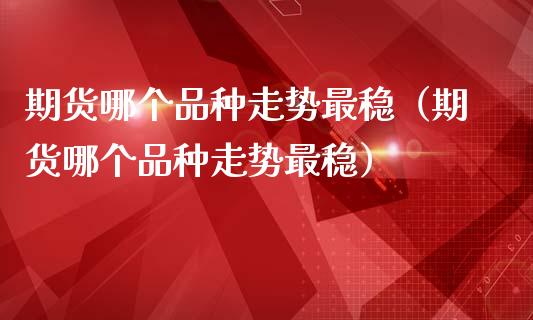 期货哪个品种走势最稳（期货哪个品种走势最稳）_https://www.apanben.com_期货学院_第1张